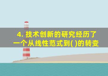 4. 技术创新的研究经历了一个从线性范式到( )的转变